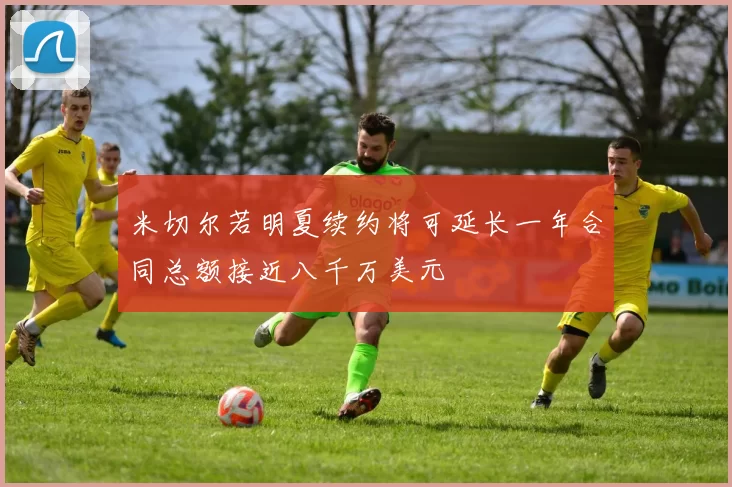 米切尔若明夏续约将可延长一年合同总额接近八千万美元