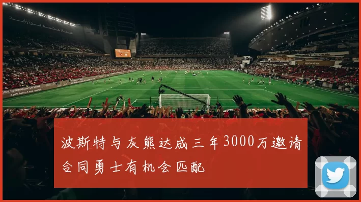 波斯特与灰熊达成三年3000万邀请合同勇士有机会匹配