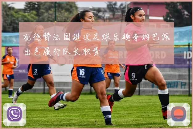 孔德赞法国进攻足球乐趣夸姆巴佩出色履行队长职责
