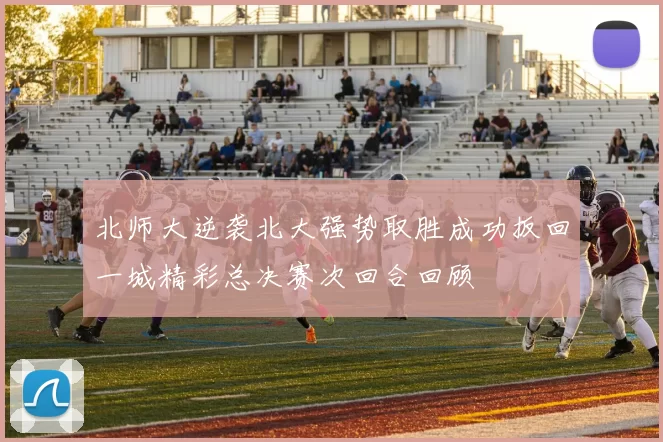 北师大逆袭北大强势取胜成功扳回一城精彩总决赛次回合回顾