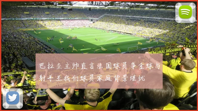 巴拉圭主帅直言法国球员争金球与射手王我们球员家庭背景堪忧